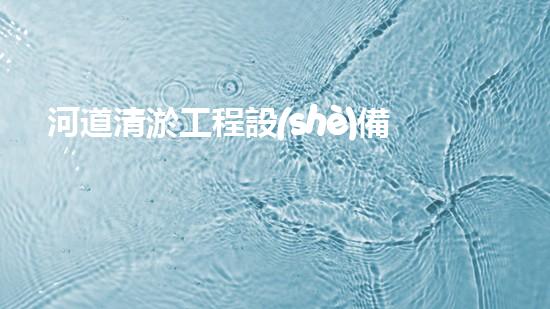河道清淤工程設(shè)備機械水中秘密：揭示河流淤泥背后的隱秘真相！